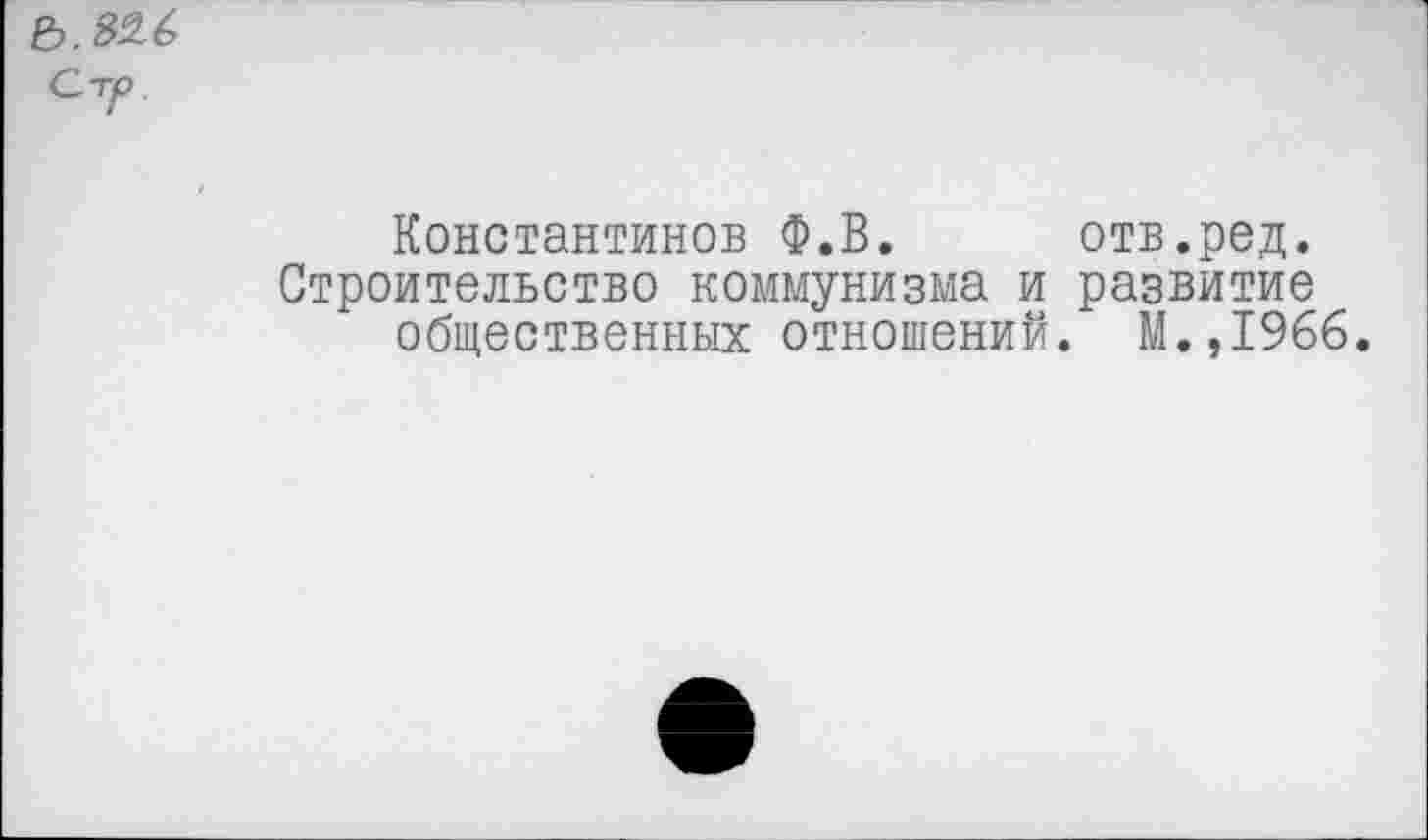 ﻿Константинов Ф.В. отв.ред.
Строительство коммунизма и развитие общественных отношений. М.,1966.